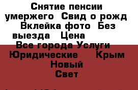 Снятие пенсии умержего. Свид.о рожд. Вклейка фото. Без выезда › Цена ­ 3 000 - Все города Услуги » Юридические   . Крым,Новый Свет